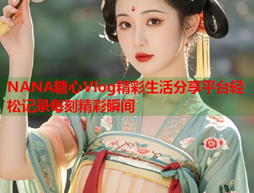 NANA糖心Vlog精彩生活分享平台轻松记录每刻精彩瞬间  第1张