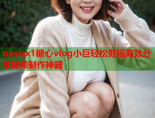 nasiax1糖心vlog小巨轻松剪辑高效分享视频制作神器  第1张