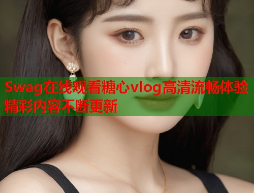Swag在线观看糖心vlog高清流畅体验精彩内容不断更新  第1张
