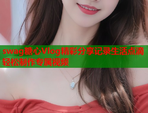 swag糖心Vlog精彩分享记录生活点滴轻松制作专属视频  第1张
