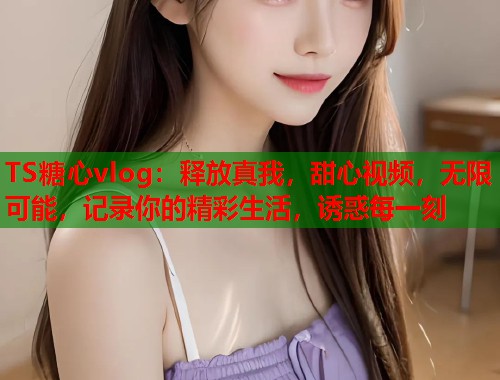TS糖心vlog：释放真我，甜心视频，无限可能，记录你的精彩生活，诱惑每一刻  第1张