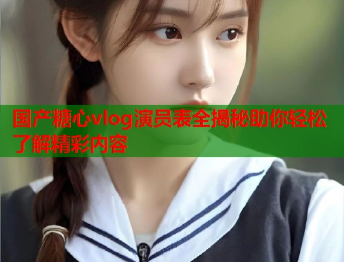 国产糖心vlog演员表全揭秘助你轻松了解精彩内容  第1张