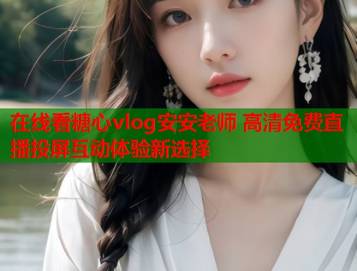 在线看糖心vlog安安老师 高清免费直播投屏互动体验新选择  第1张