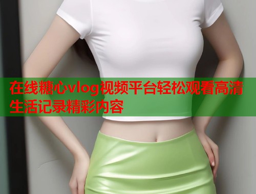 在线糖心vlog视频平台轻松观看高清生活记录精彩内容  第1张
