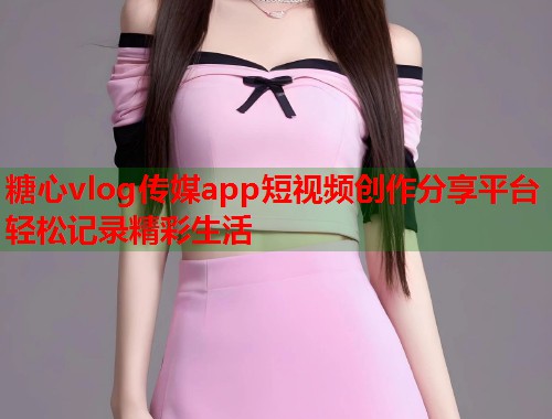 糖心vlog传媒app短视频创作分享平台轻松记录精彩生活  第1张