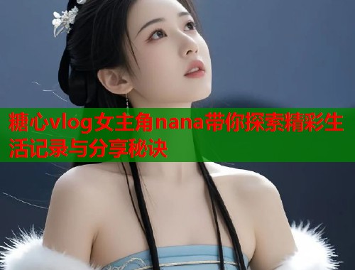 糖心vlog女主角nana带你探索精彩生活记录与分享秘诀  第1张