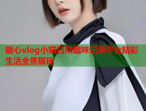 糖心vlog小猫日常趣味记录平台精彩生活全景展现  第1张