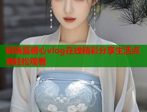 锅锅酱糖心vlog在线精彩分享生活点滴轻松观看  第1张