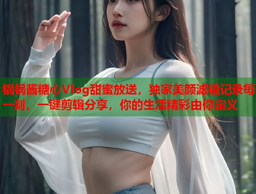 锅锅酱糖心Vlog甜蜜放送，独家美颜滤镜记录每一刻，一键剪辑分享，你的生活精彩由你定义  第1张