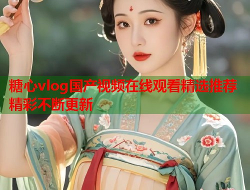 糖心vlog国产视频在线观看精选推荐精彩不断更新  第1张