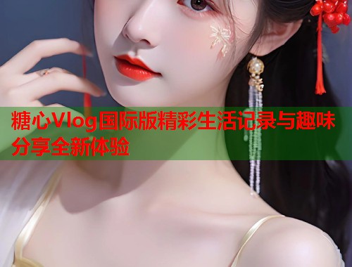 糖心Vlog国际版精彩生活记录与趣味分享全新体验  第1张