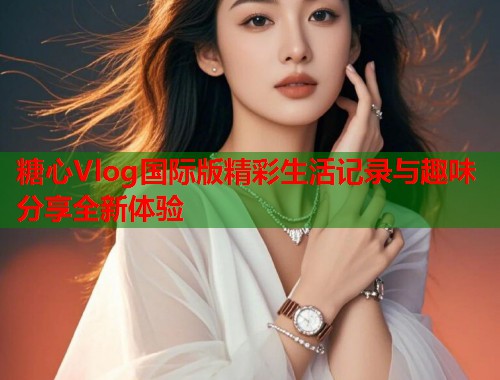 糖心Vlog国际版精彩生活记录与趣味分享全新体验  第2张