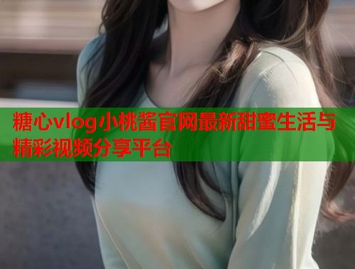 糖心vlog小桃酱官网最新甜蜜生活与精彩视频分享平台  第1张