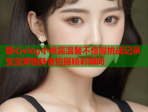 糖心vlog小桃酱温馨不惊醒挑战记录宝宝宠物静音拍摄精彩瞬间  第1张