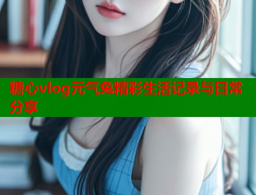 糖心vlog元气兔精彩生活记录与日常分享  第1张