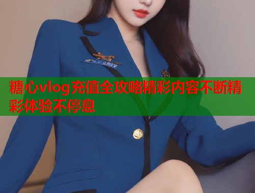 糖心vlog充值全攻略精彩内容不断精彩体验不停息  第1张