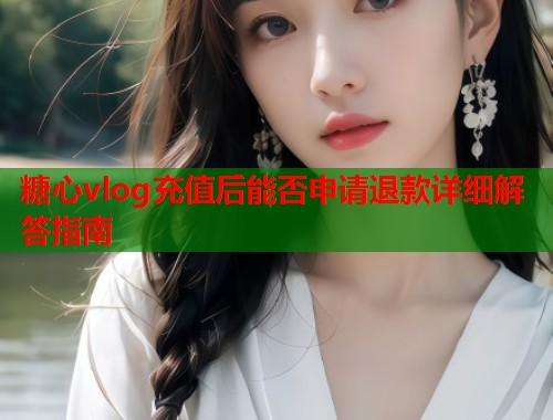 糖心vlog充值后能否申请退款详细解答指南  第1张