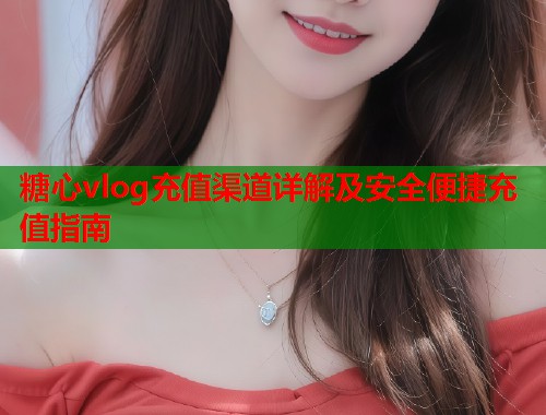 糖心vlog充值渠道详解及安全便捷充值指南  第2张
