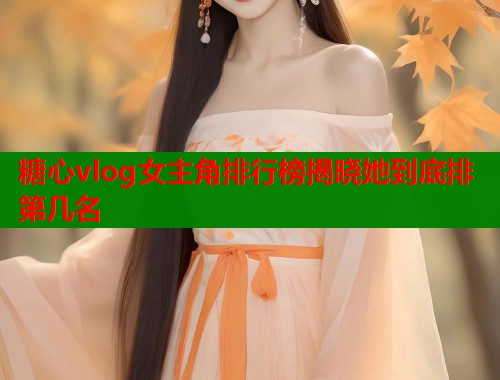 糖心vlog女主角排行榜揭晓她到底排第几名  第1张