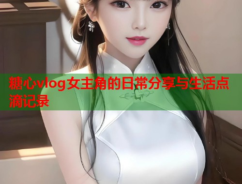 糖心vlog女主角的日常分享与生活点滴记录  第1张