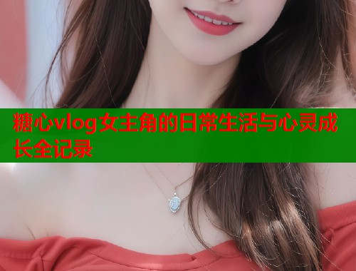 糖心vlog女主角的日常生活与心灵成长全记录  第1张