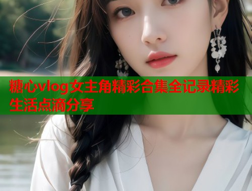糖心vlog女主角精彩合集全记录精彩生活点滴分享  第1张