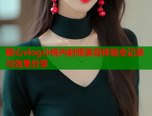 糖心vlog小桃内射频美容体验全记录与效果分享  第1张