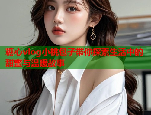 糖心vlog小桃包子带你探索生活中的甜蜜与温暖故事  第2张