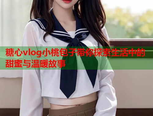 糖心vlog小桃包子带你探索生活中的甜蜜与温暖故事  第1张
