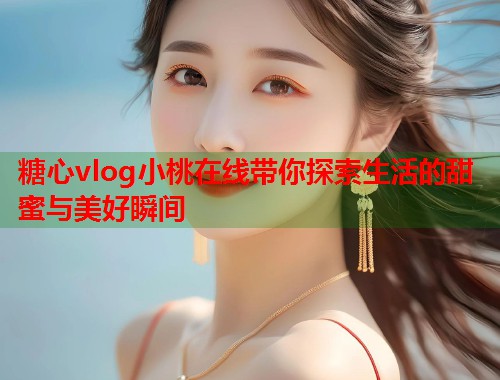 糖心vlog小桃在线带你探索生活的甜蜜与美好瞬间  第1张