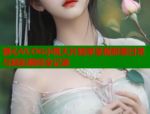 糖心VLOG小桃大片独家呈现甜美日常与精彩瞬间全记录  第1张