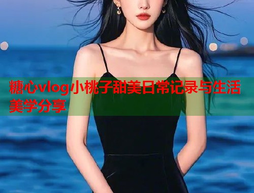 糖心vlog小桃子甜美日常记录与生活美学分享  第1张