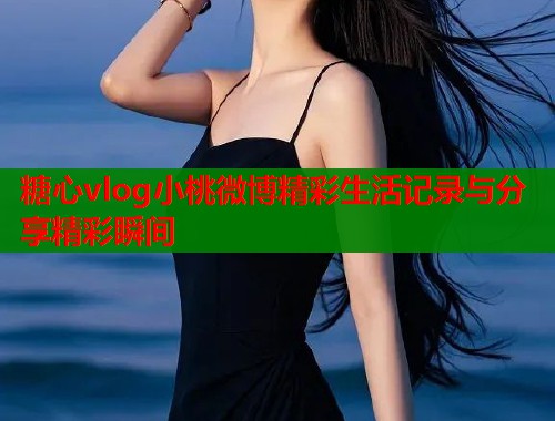 糖心vlog小桃微博精彩生活记录与分享精彩瞬间  第1张