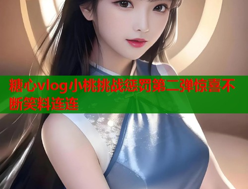 糖心vlog小桃挑战惩罚第二弹惊喜不断笑料连连  第1张