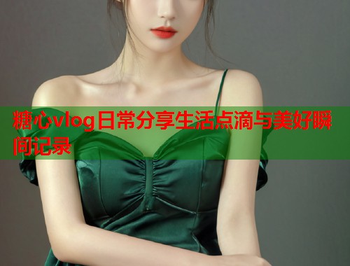 糖心vlog日常分享生活点滴与美好瞬间记录  第1张
