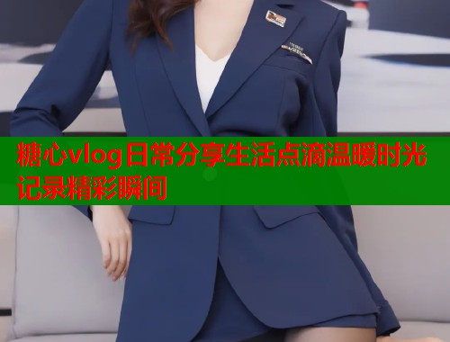 糖心vlog日常分享生活点滴温暖时光记录精彩瞬间  第1张