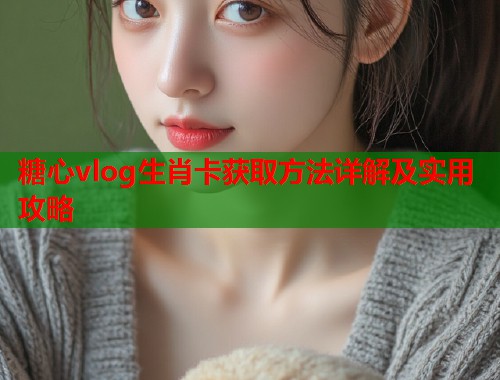 糖心vlog生肖卡获取方法详解及实用攻略  第1张