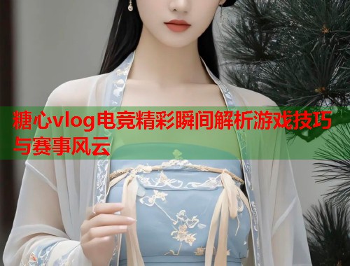 糖心vlog电竞精彩瞬间解析游戏技巧与赛事风云  第1张