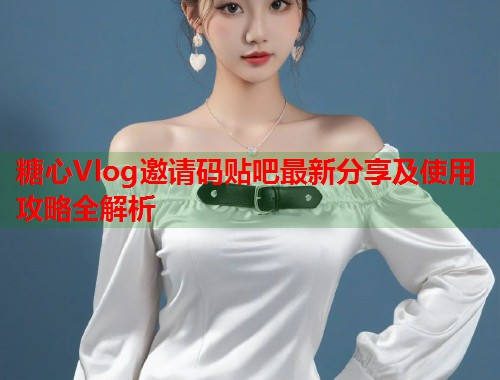 糖心Vlog邀请码贴吧最新分享及使用攻略全解析  第2张