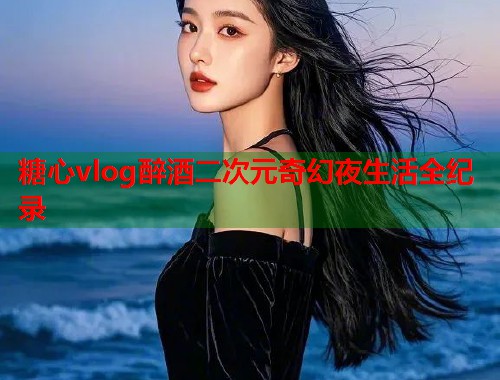 糖心vlog醉酒二次元奇幻夜生活全纪录  第2张