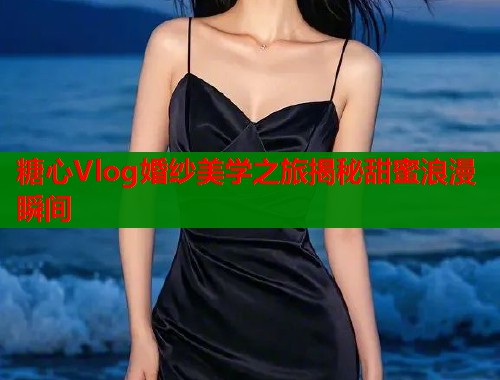 糖心Vlog婚纱美学之旅揭秘甜蜜浪漫瞬间  第1张