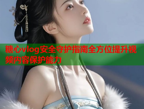 糖心vlog安全守护指南全方位提升视频内容保护能力  第1张