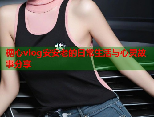 糖心vlog安安老的日常生活与心灵故事分享  第1张