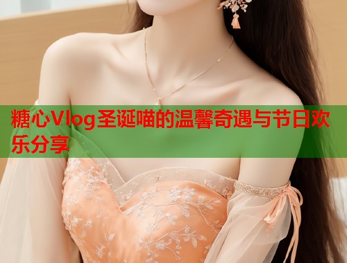 糖心Vlog圣诞喵的温馨奇遇与节日欢乐分享  第1张