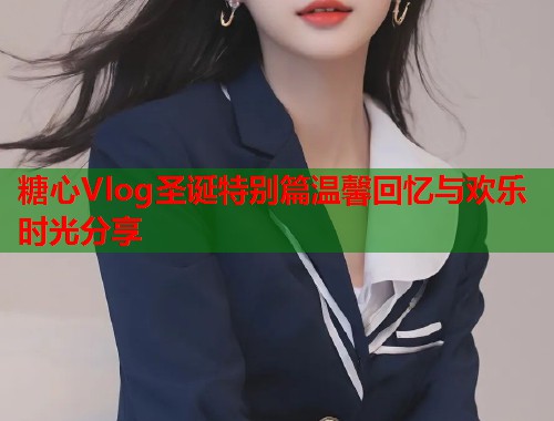 糖心Vlog圣诞特别篇温馨回忆与欢乐时光分享  第1张