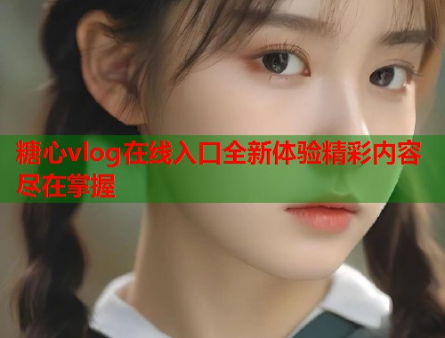 糖心vlog在线入口全新体验精彩内容尽在掌握  第2张