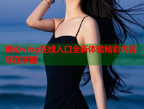糖心vlog在线入口全新体验精彩内容尽在掌握  第1张