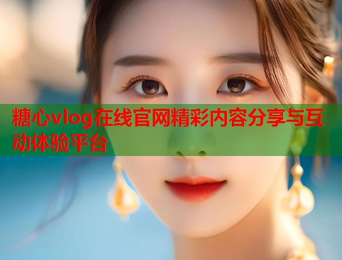 糖心vlog在线官网精彩内容分享与互动体验平台  第1张