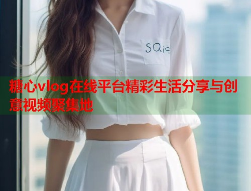 糖心vlog在线平台精彩生活分享与创意视频聚集地  第1张