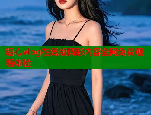 糖心vlog在线版精彩内容全网免费观看体验  第2张